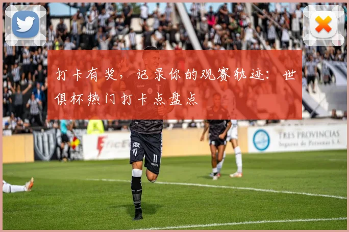 打卡有奖，记录你的观赛轨迹：世俱杯热门打卡点盘点