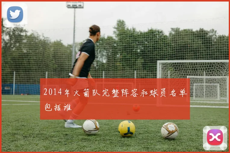 2014年火箭队完整阵容和球员名单包括谁