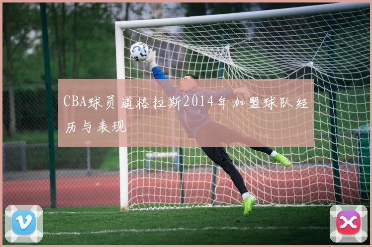 CBA球员道格拉斯2014年加盟球队经历与表现