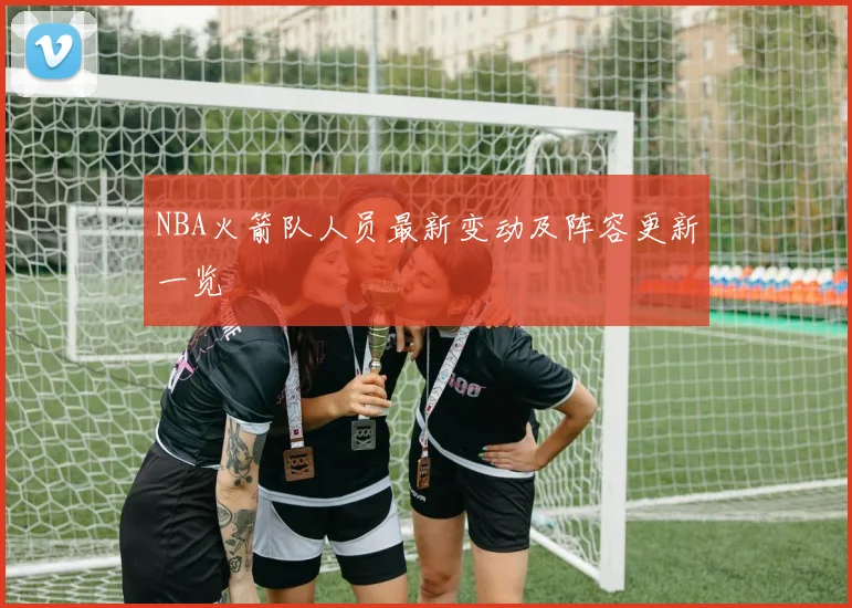 NBA火箭队人员最新变动及阵容更新一览