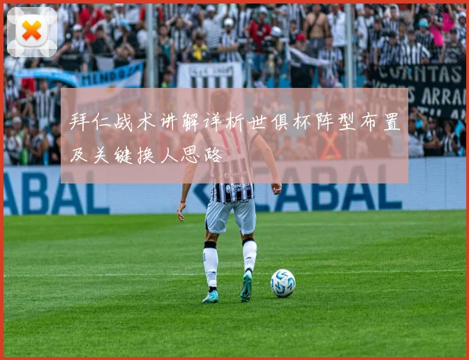 拜仁战术讲解详析世俱杯阵型布置及关键换人思路