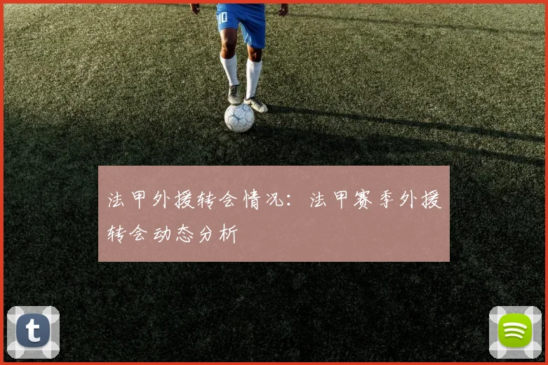 法甲外援转会情况：法甲赛季外援转会动态分析