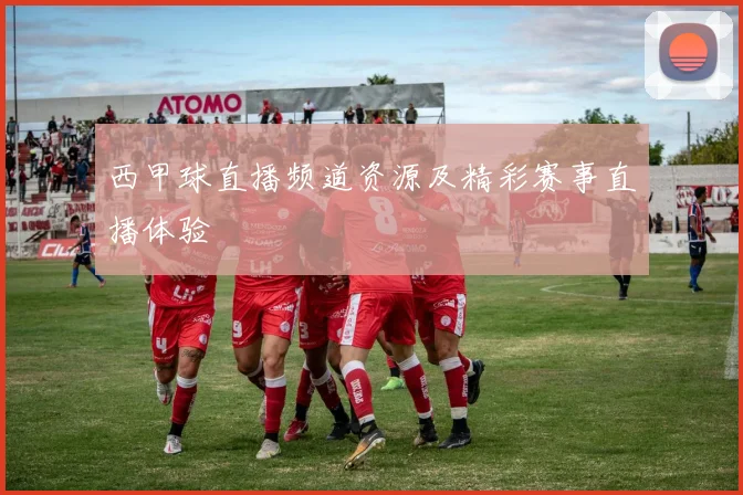 西甲球直播频道资源及精彩赛事直播体验