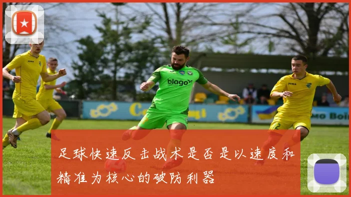 足球快速反击战术是否是以速度和精准为核心的破防利器