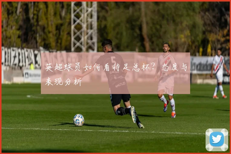 英超球员如何看待足总杯？态度与表现分析