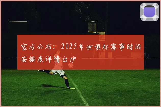 官方公布：2025年世俱杯赛事时间安排表详情出炉