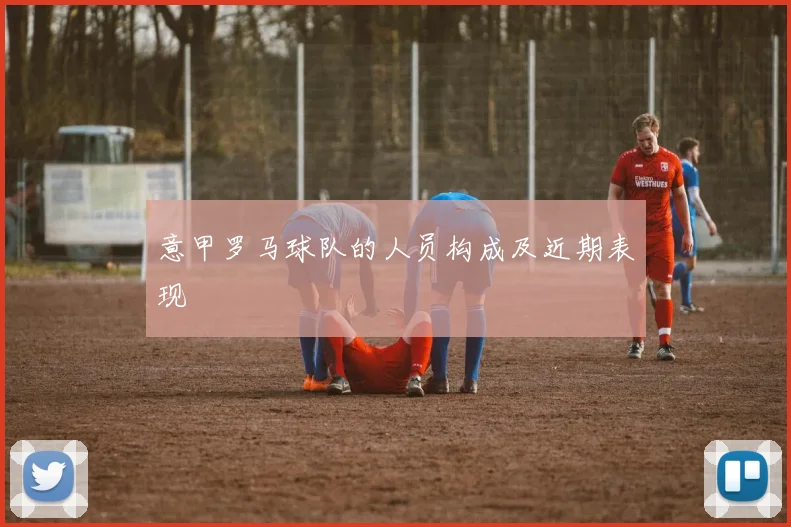 意甲罗马球队的人员构成及近期表现