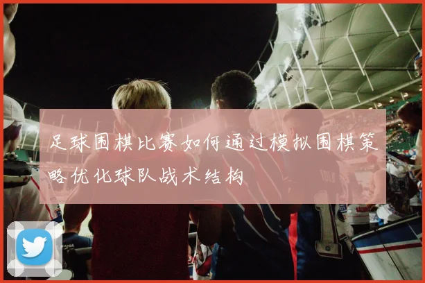 足球围棋比赛如何通过模拟围棋策略优化球队战术结构
