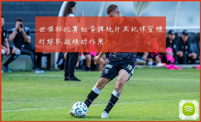 世俱杯比赛红黄牌统计及纪律管理对球队战绩的作用