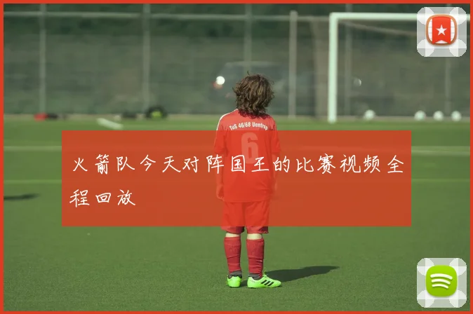 火箭队今天对阵国王的比赛视频全程回放