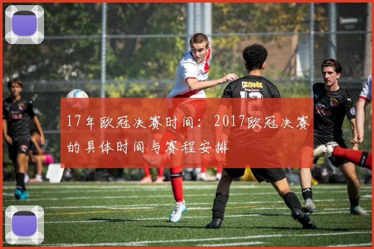17年欧冠决赛时间：2017欧冠决赛的具体时间与赛程安排