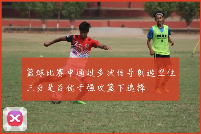 篮球比赛中通过多次传导制造空位三分是否优于强攻篮下选择