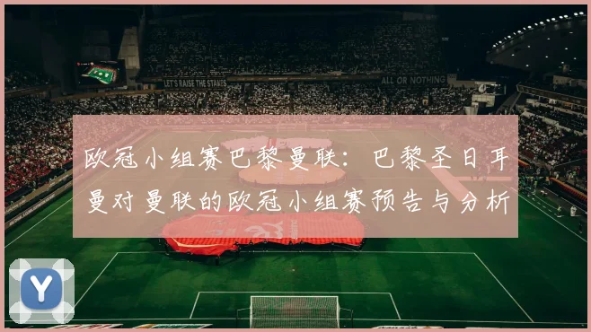 欧冠小组赛巴黎曼联：巴黎圣日耳曼对曼联的欧冠小组赛预告与分析