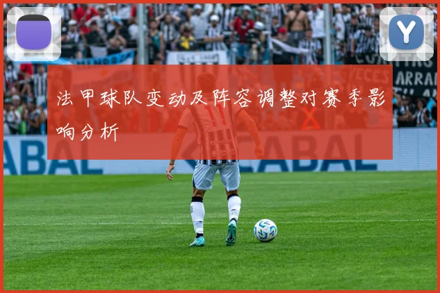 法甲球队变动及阵容调整对赛季影响分析