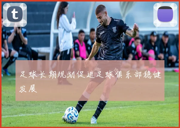 足球长期规划促进足球俱乐部稳健发展