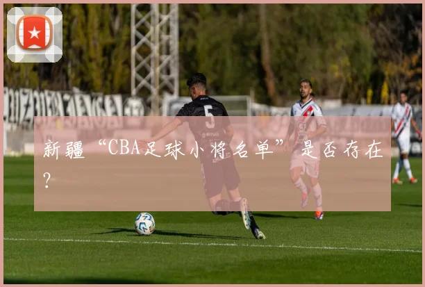 新疆“CBA足球小将名单”是否存在？